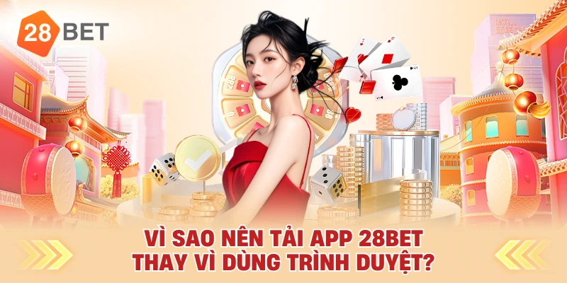 Vì Sao Nên Tải App 28bet Thay Vì Dùng Trình Duyệt?